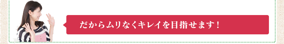 だからムリなくキレイを目指せます!