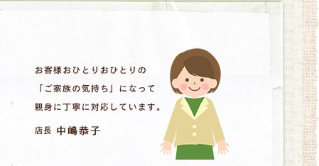 おひとりおひとりの「ご家族の気持ち」になって親身に丁寧に対応しています。店長中嶋恭子