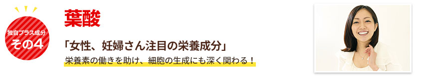 葉酸「女性、妊婦さん注目の栄養成分」細胞の再生、免疫力向上を助けます!