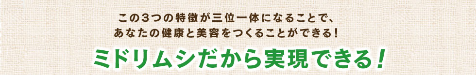 この3つの特徴が三位一体になることで、あなたの健康と美容をつくることができる!実現できるのはミドリムシだけです!